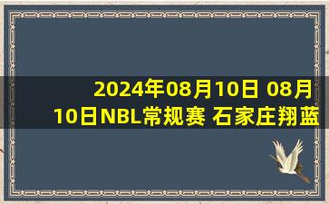 2024年08月10日 08月10日NBL常规赛 石家庄翔蓝85 - 90香港金牛 全场集锦